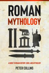 Roman Mythology : A Guide to Roman History, Gods, and Mythology