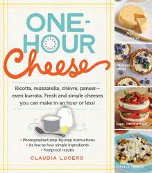 One-Hour Cheese : Ricotta, Mozzarella, Chèvre, Paneer--Even Burrata. Fresh and Simple Cheeses You Can Make in an Hour or Less!