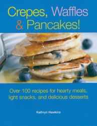 Crepes, Waffles and Pancakes! : Over 100 Recipes for Hearty Meals, Light Snacks, and Delicious Desserts