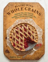 Baking with Whole Grains : Recipes, Tips, and Tricks for Baking Cookies, Cakes, Scones, Pies, Pizza, Breads, and More!