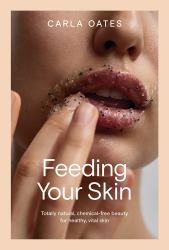 Feeding Your Skin : Totally Natural, Chemical-Free Beauty for Healthy, Vital Skin