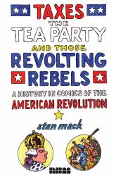 Taxes, the Tea Party, and Those Revolting Rebels : A History in Comics of the American Revolution