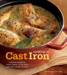 Cooking in Cast Iron : Inspired Recipes for Dutch Ovens, Frying Pans, Grill Pans, Roaster, and More