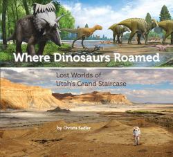 Where Dinosaurs Roamed : Lost Worlds of Utah's Grand Staircase