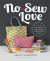 No-Sew Love : Fifty Fun Projects to Make Without a Needle and Thread