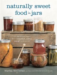 Naturally Sweet Food in Jars : 100 Preserves Made with Coconut, Maple, Honey, and More