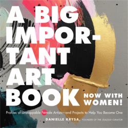 A Big Important Art Book (Now with Women) : Profiles of Unstoppable Female Artists--And Projects to Help You Become One