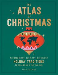 The Atlas of Christmas : The Merriest, Tastiest, Quirkiest Holiday Traditions from Around the World