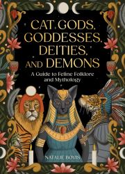 Cat Gods, Goddesses, Deities, and Demons : A Guide to Feline Folklore and Mythology