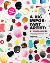 A Big Important Artist: a Womanual : Creative Projects and Inspiring Artists to Kick-Start Your Imagination