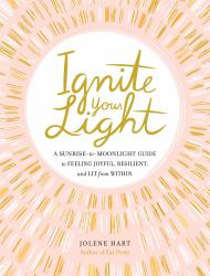 Ignite Your Light : A Sunrise-To-Moonlight Guide to Feeling Joyful, Resilient, and Lit from Within