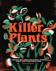 Killer Plants : Growing and Caring for Flytraps, Pitcher Plants, and Other Deadly Flora