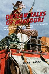 Outlaw Tales of Missouri : True Stories of the Show Me State's Most Infamous Crooks, Culprits, and Cutthroats