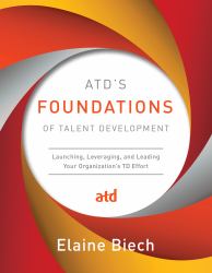 ATD's Foundations of Talent Development : Launching, Leveraging, and Leading Your Organization's TD Effort