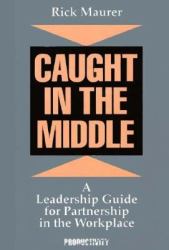 Caught in the Middle : A Leadership Guide for Partnership in the Workplace