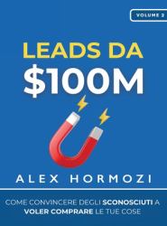 Leads Da $100M : Come Convincere gli Sconosciuti a Voler Comprare le Tue Cose