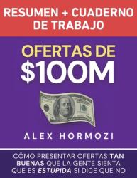 Ofertas de $100M Resumen y Cuaderno de Trabajo : Cómo Presentar Ofertas Tan Buenas Que la Gente Sienta Que Es Estúpida Si Dice Que No