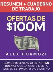 Ofertas de $100M Resumen y Cuaderno de Trabajo : Cómo Presentar Ofertas Tan Buenas Que la Gente Sienta Que Es Estúpida Si Dice Que No