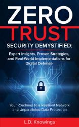 Zero Trust Security Demystified : Expert Insights, Proven Strategies, and Real World Implementations for Digital Defense