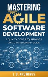 Mastering Agile Software Development : A Quality Code, Requirements, and Craftsmanship Guide