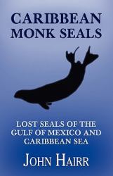 Caribbean Monk Seals : Lost Seals of the Gulf of Mexico and Caribbean Sea