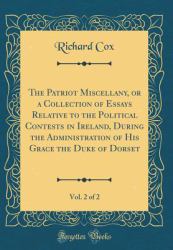 The Patriot Miscellany, or a Collection of Essays Relative to the Political Contests in Ireland, During the Administration of His Grace the Duke of Dorset, Vol. 2 of 2 (Classic Reprint)