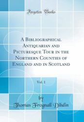 A Bibliographical Antiquarian and Picturesque Tour in the Northern Counties of England and in Scotland, Vol. 1 (Classic Reprint)