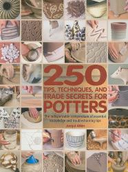 250 Tips, Techniques, and Trade Secrets for Potters : The Indispensable Compendium of Essential Knowledge and Troubleshooting Tips