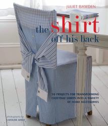 The Shirt off His Back : 30 Projects for Transforming Everday Shirts into a Variety of Home Accessories