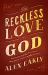 The Reckless Love of God : Experiencing the Personal, Passionate Heart of the Gospel