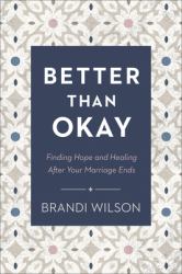 Better Than Okay : Finding Hope and Healing after Your Marriage Ends