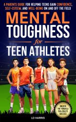 Mental Toughness for Teen Athletes : A Parents Guide for Helping Teens Gain Confidence, Self-Esteem, and Well-Being on and off the Field