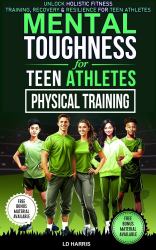 Mental Toughness for Teen Athletes-Physical Training : Unlock Holistic Fitness: Training, Recovery & Resilience for Teen Athletes