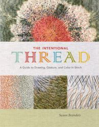 The Intentional Thread : A Guide to Drawing, Gesture, and Color in Stitch