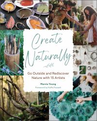 Create Naturally : Go Outside and Rediscover Nature with 15 Makers