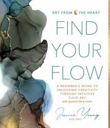 Find Your Flow : A Beginner's Guide to Unlocking Creativity Through Intuitive Fluid Art with Alcohol Ink & More