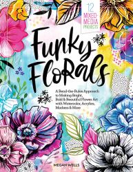 Funky Florals : A Bend-The-Rules Approach to Making Bright, Bold & Beautiful Flower Art with Watercolor, Acrylics, Markers & More - 12 Mixed-Media Projects