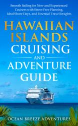 Hawaiian Islands Cruising and Adventure Guide : Smooth Sailing for New and Experienced Cruisers with Stress-Free Planning, Ideal Shore Days, and Essential Travel Insights