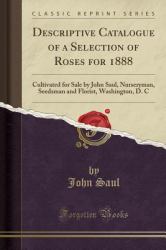 Descriptive Catalogue of a Selection of Roses For 1888 : Cultivated for Sale by John Saul, Nurseryman, Seedsman and Florist, Washington, D. C (Classic Reprint)