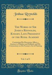 The Works of Sir Joshua Reynolds, Knight, Late President of the Royal Academy, Vol. 1 Of 3 : Containing His Discourses, Idlers, a Journey to Flanders and Holland, and His Commentary on du Fresnoy's Art of Painting (Classic Reprint)