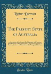 The Present State of Australia : A Description of the Country, Its Advantages and Prospects, with Reference to Emigration; and a Particular Account of the Manners, Customs, and Condition of Its Aboriginal Inhabitants (Classic Reprint)