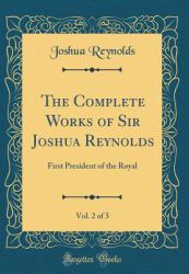 The Complete Works of Sir Joshua Reynolds, Vol. 2 Of 3 : First President of the Royal (Classic Reprint)