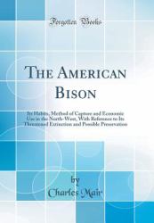 The American Bison : Its Habits, Method of Capture and Economic Use in the North-West, with Reference to Its Threatened Extinction and Possible Preservation (Classic Reprint)