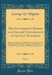 The Englishman's Hebrew and Chaldeé Concordance of the Old Testament, Vol. 1 : Being an Attempt at a Verbal Connection Between the Original and the English Translation, with Indexes, a Lost of the Proper Names, and Their Occurrences, Etc