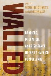 Walled : Barriers, Migration, and Resistance in the U. S. -Mexico Borderlands