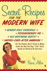 Secret Recipes for the Modern Wife : All the Dishes You'll Need to Make from the Day You Say I Do until Death (Or Divorce) Do You Part