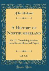 A History of Northumberland, Vol. 3 Of 3 : Vol. II. Containing Ancient Records and Historical Papers (Classic Reprint)