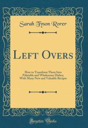 Left Overs : How to Transform Them into Palatable and Wholesome Dishes; with Many New and Valuable Recipes (Classic Reprint)