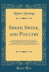 Sheep, Swine, and Poultry : Embracing the History and Varieties of Each; the Best Modes of Breeding; Their Feeding and Management; Together with the Diseases to Which They Are Respectively Subject, and the Appropriate Remedies for Each (Classic Reprint)