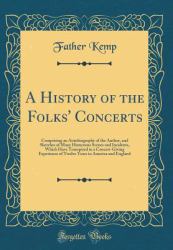 A History of the Folks' Concerts : Comprising an Autobiography of the Author, and Sketches of Many Humorous Scenes and Incidents, Which Have Transpired in a Concert-Giving Experience of Twelve Years in America and England (Classic Reprint)